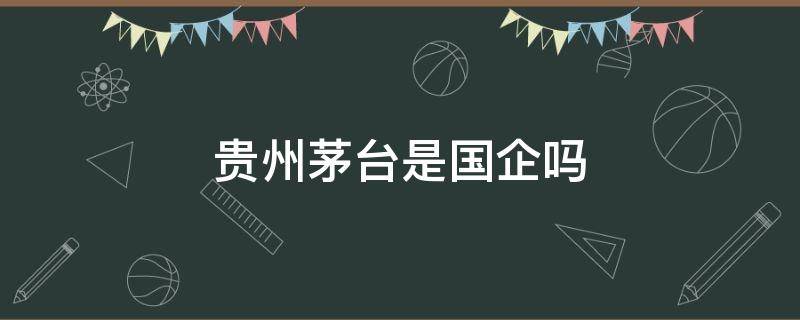 贵州茅台是国企吗 贵州茅台是国企吗待遇怎么样