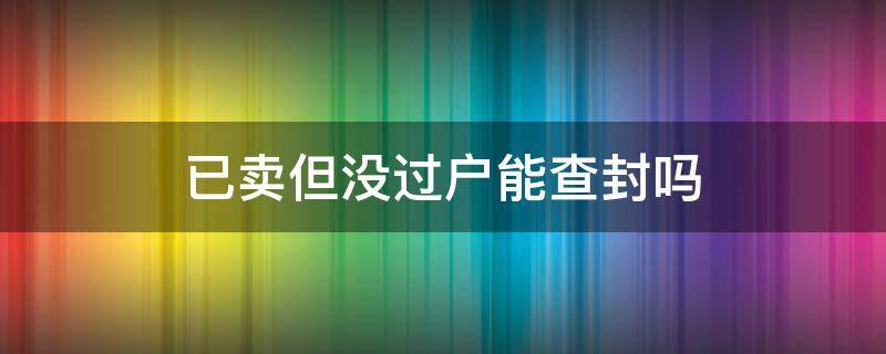 已卖但没过户能查封吗（有查封可以过户吗）