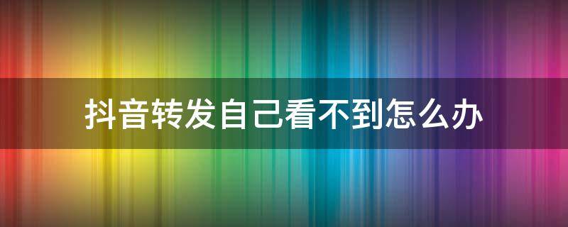 抖音转发自己看不到怎么办 抖音怎么看不到自己转发的作品