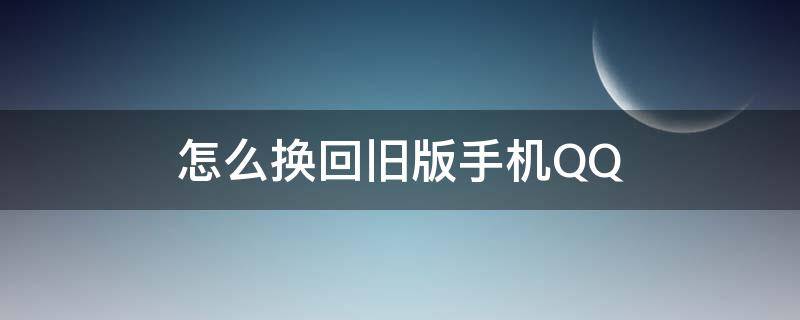 怎么换回旧版手机QQ（手机软件怎么换回旧版）