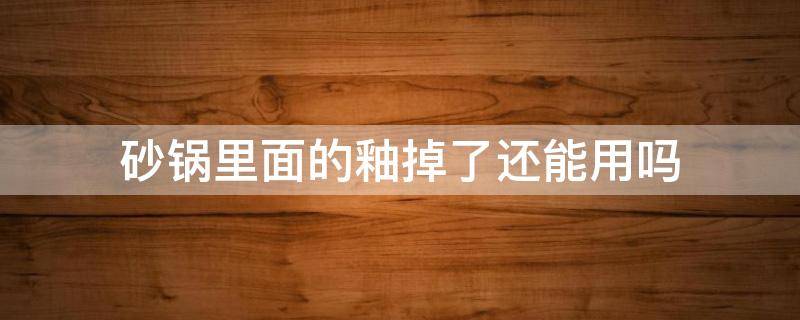 砂锅上的釉掉了还能用吗 砂锅里面的釉掉了还能用吗