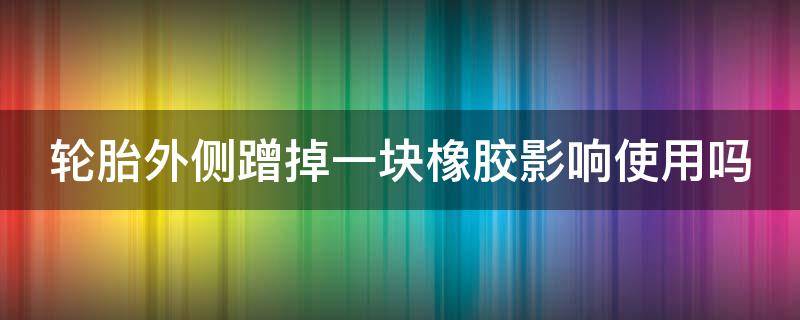 轮胎外侧蹭掉一块橡胶影响使用吗（轮胎侧面磕掉一小块肉能开么）