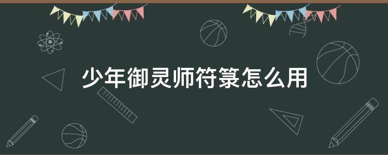 少年御灵师符箓怎么用（少年御灵师法宝怎么获得）