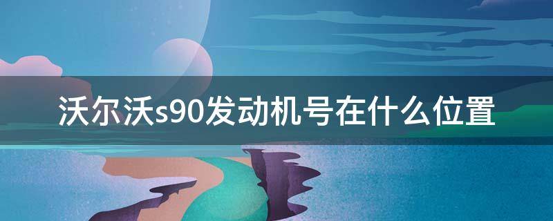 沃尔沃s90发动机号在什么位置 沃尔沃S90发动机号在哪