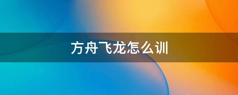 方舟飞龙怎么训 方舟生存进化飞龙怎么训
