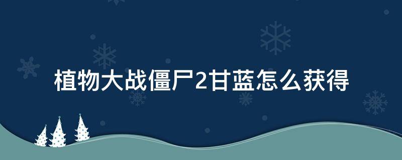 植物大战僵尸2甘蓝怎么获得 植物大战僵尸2中飓风甘蓝怎么获得