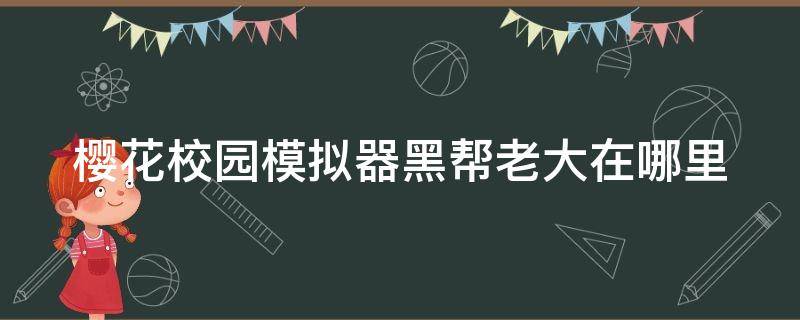 樱花校园模拟器黑帮老大在哪里（樱花校园模拟器黑帮老大在哪里找）