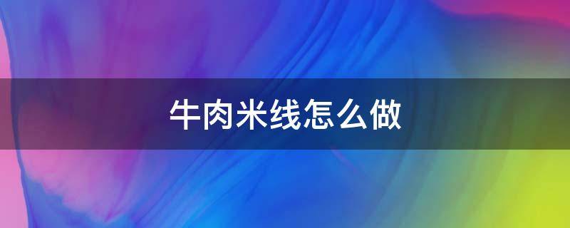 牛肉米线怎么做 牛肉米线怎么做好吃又简单