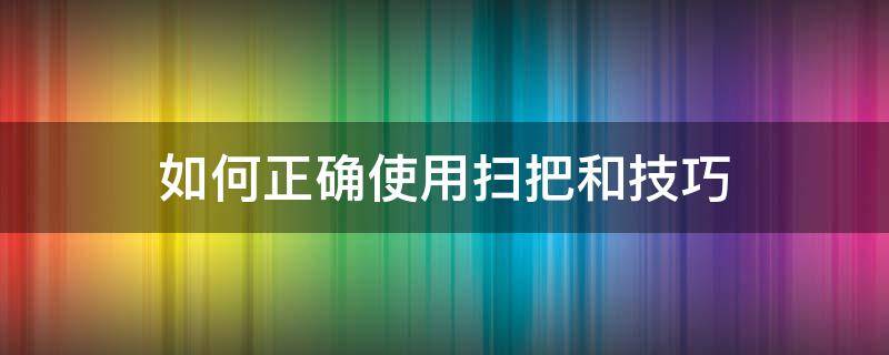 如何正确使用扫把和技巧（扫把的正确使用方法）