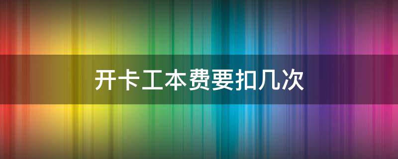 开卡工本费要扣几次 开卡工本费不够扣有影响吗