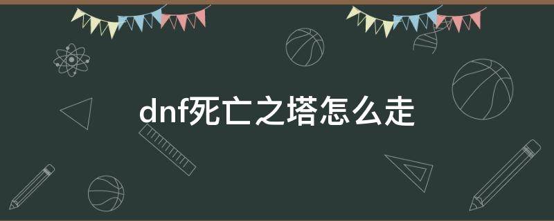 dnf死亡之塔怎么走（dnf2020死亡之塔在哪）