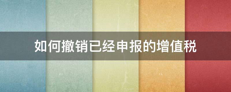 如何撤销已经申报的增值税 增值税已经申报缴款了还能撤销吗?