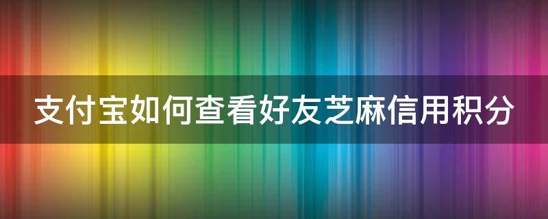 支付宝如何查看好友芝麻信用积分(怎么查看支付宝好友的芝麻信用)