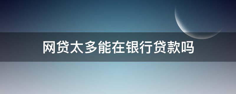 网贷太多还能在银行贷款吗 网贷太多能在银行贷款吗