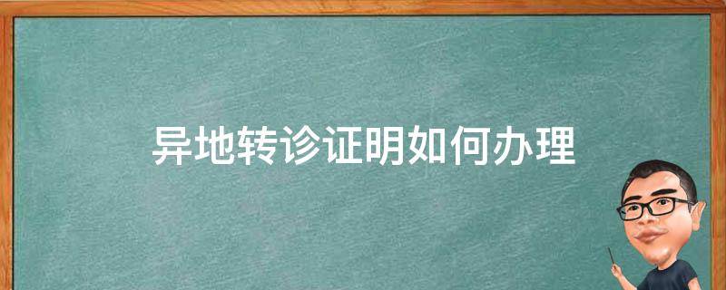 异地转诊证明如何办理（异地转诊转院证明怎么开）