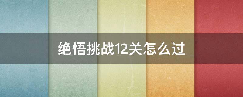 绝悟挑战12关怎么过（绝悟挑战12关怎么过2021）