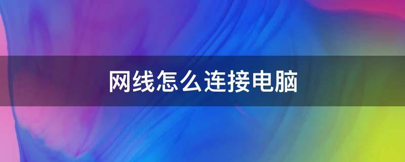 网线怎么连接电脑（网线怎么连接电脑主机）