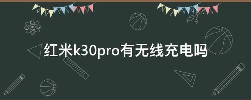 红米k30pro有无线充电吗 红米k30Pro能无线充电吗