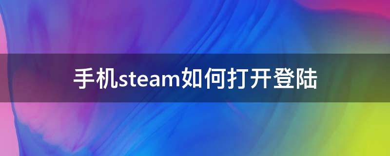 手机steam如何打开登陆 怎么手机登录steam