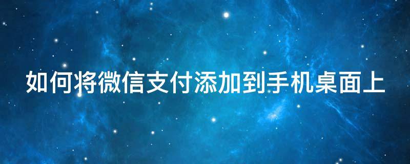如何将微信支付添加到手机桌面上（如何将微信支付添加到手机桌面上去）