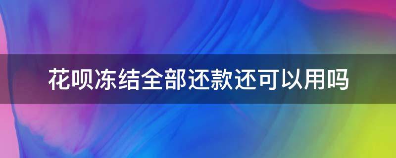 花呗冻结全部还款还可以用吗（花呗冻结还款后还能用吗）