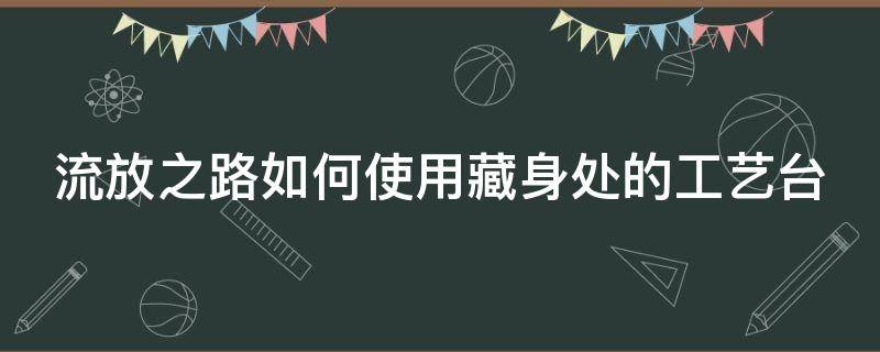 流放之路如何使用藏身处的工艺台 流放之路藏身处装饰物大全