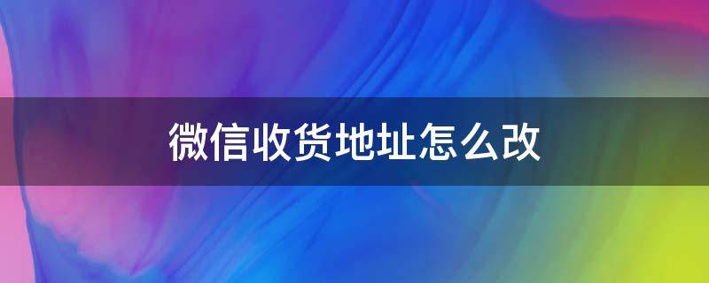 微信收货地址怎么改 微信收货地址怎么改自定义