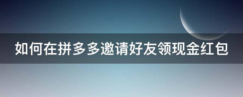 如何在拼多多邀请好友领现金红包 拼多多怎么邀好友领现金
