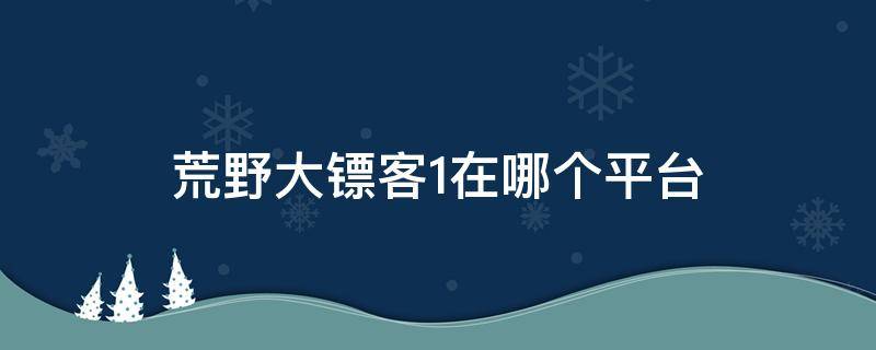 荒野大镖客1在哪个平台 荒野大镖客1在哪个平台玩