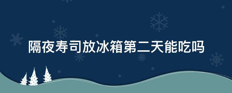 隔夜寿司放冰箱第二天能吃吗 寿司放冰箱隔夜还能吃吗