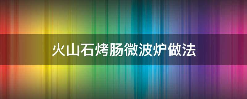 火山石烤肠微波炉做法 微波炉烤火山石肠怎么烤