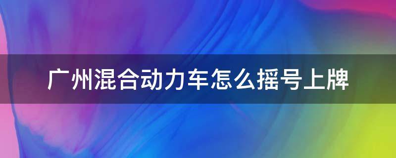 广州混合动力车怎么摇号上牌 广州混合动力车如何摇号