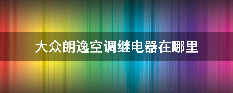 大众朗逸空调继电器在哪里（大众朗逸空调继电器在哪个位置）