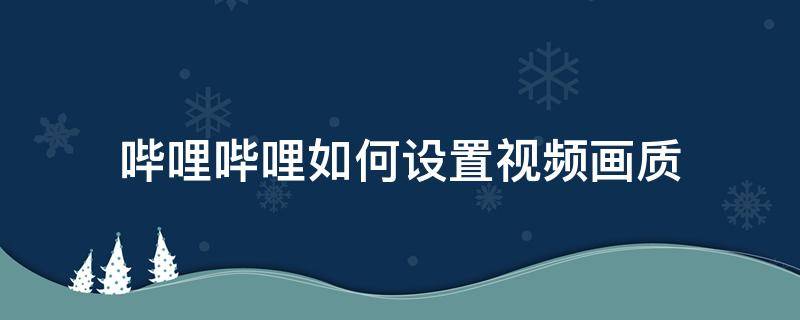哔哩哔哩如何设置视频画质(哔哩哔哩怎么设置画质)