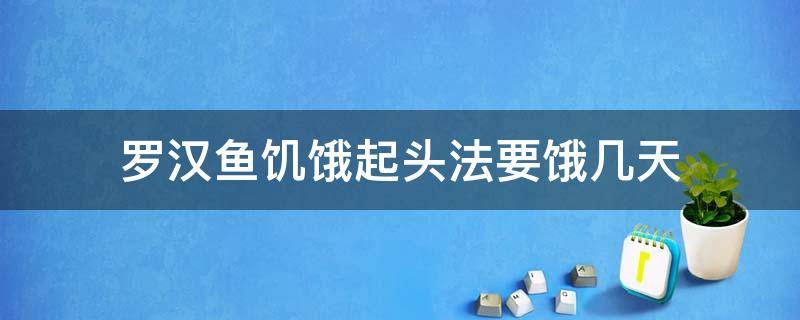 罗汉鱼饥饿起头法要饿几天（罗汉鱼苗饿几天会起头吗）