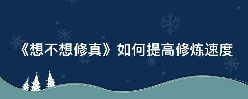 《想不想修真》如何提高修炼速度（想不想修真提升修炼速度的秘籍）