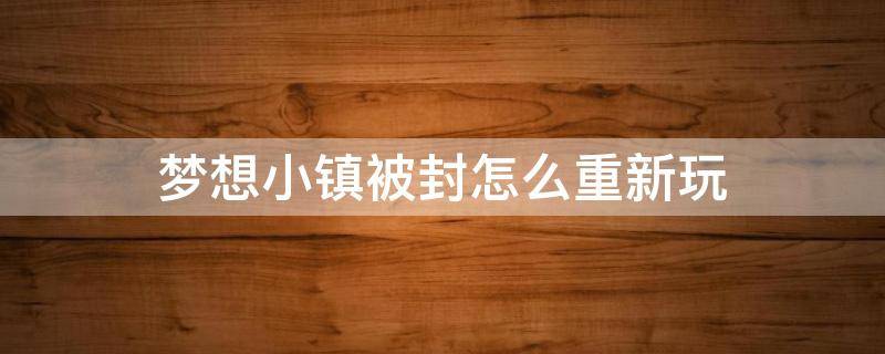 梦想小镇被封怎么重新玩 梦想小镇封号了怎么重新玩