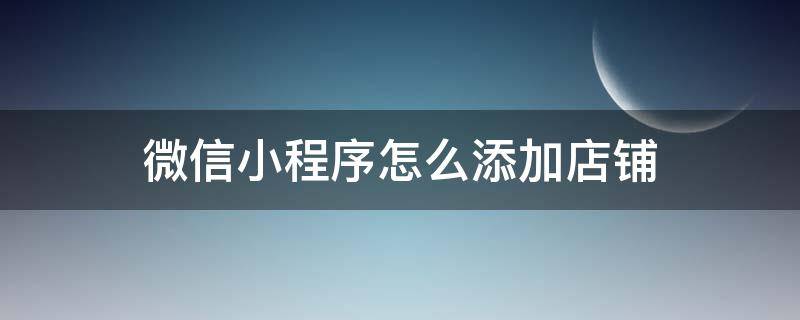 微信小程序怎么添加店铺 微信小程序怎么添加店铺位置