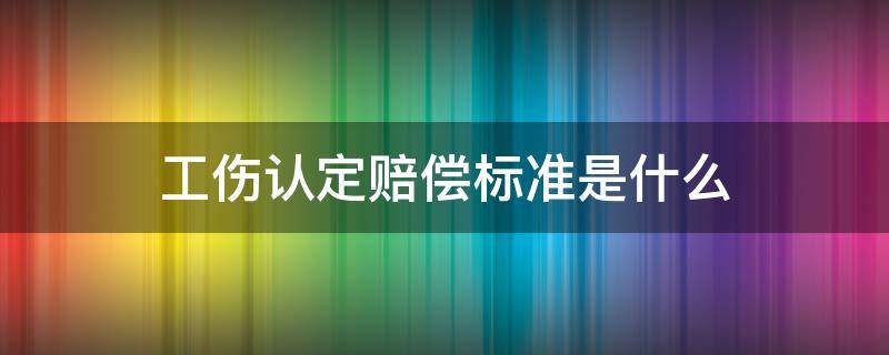 工伤认定赔偿标准是什么 工伤认定赔偿金