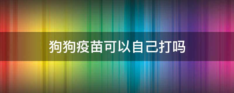 狗狗疫苗可以自己打吗（狗狗的疫苗可以自己打吗?）