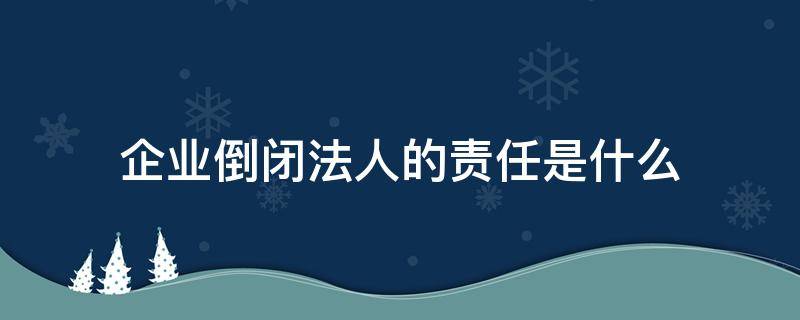 企业倒闭法人的责任是什么 公司倒闭了法人承担赔偿责任吗?