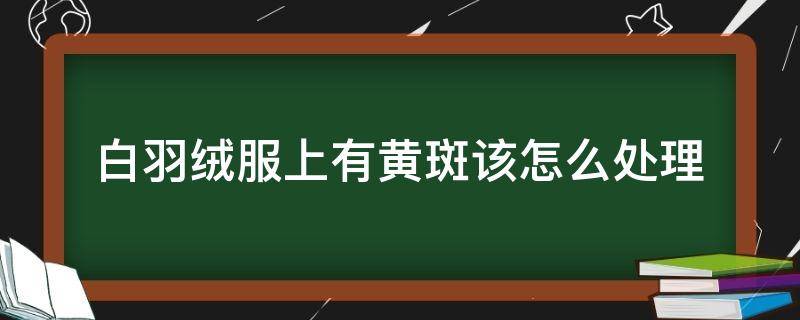 白羽绒服上有黄斑该怎么处理 白色羽绒服有黄斑怎么处理