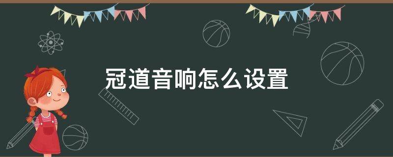 冠道音响怎么设置 冠道音响怎么设置效果最好