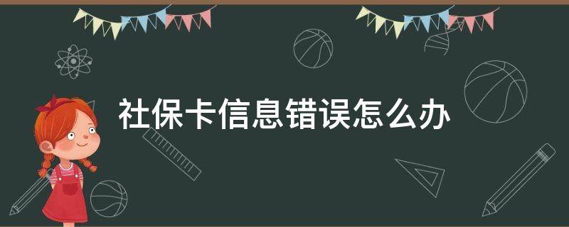 社保卡信息错误怎么办（社保卡信息错误是怎么回事）