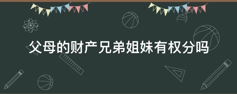 父母的兄弟姐妹也可以分财产吗 父母的财产兄弟姐妹有权分吗