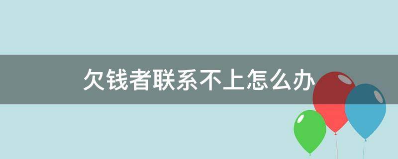 欠钱者联系不上怎么办 欠钱联系不到人咋处理