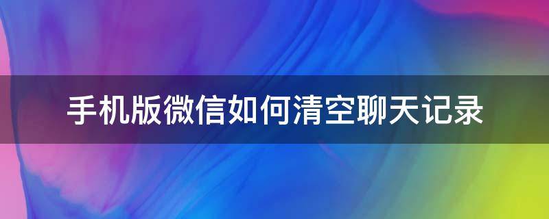 手机版微信如何清空聊天记录 手机微信怎么清理聊天记录