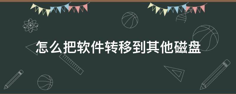 怎么把软件转移到其他磁盘 电脑可以把软件转移到别的磁盘吗