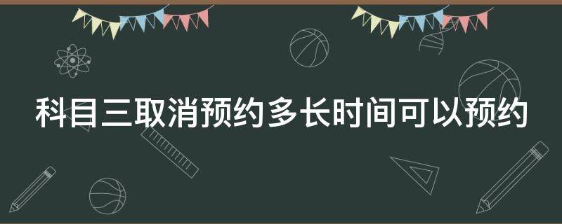 科目三取消预约多长时间可以预约（科目三取消预约多久之后才可以预约）