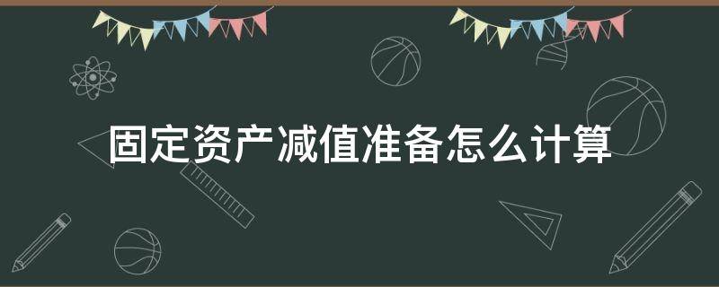 固定资产减值准备怎么计算（固定资产减值准备怎么计算及怎么编制分录）